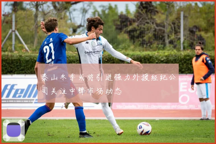 泰山冬季或将引进强力外援经纪公司关注中锋市场动态