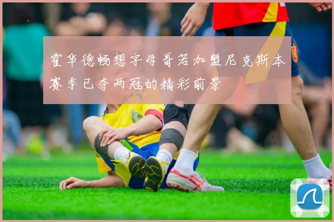 霍华德畅想字母哥若加盟尼克斯本赛季已夺两冠的精彩前景