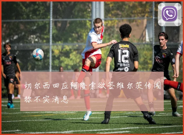 切尔西回应阿隆索欲签维尔茨传闻称不实消息