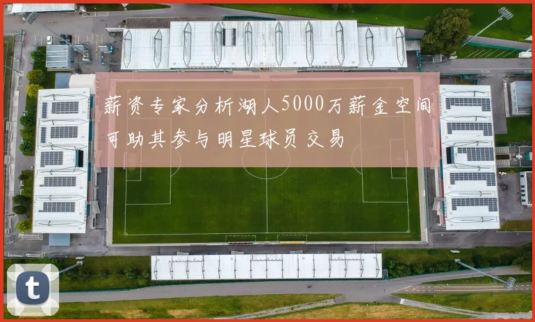 薪资专家分析湖人5000万薪金空间可助其参与明星球员交易