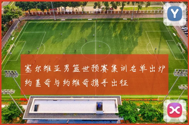 塞尔维亚男篮世预赛集训名单出炉约基奇与约维奇携手出征