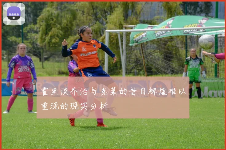 霍里谈乔治与克莱的昔日辉煌难以重现的现实分析