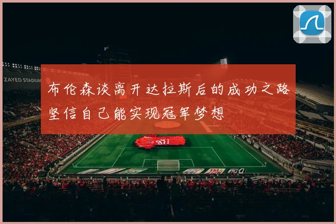 布伦森谈离开达拉斯后的成功之路坚信自己能实现冠军梦想