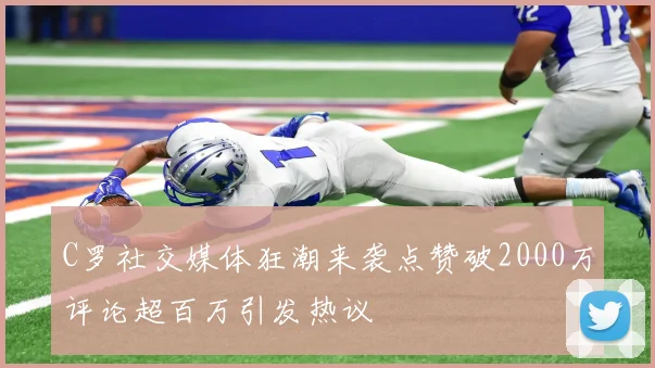 C罗社交媒体狂潮来袭点赞破2000万评论超百万引发热议
