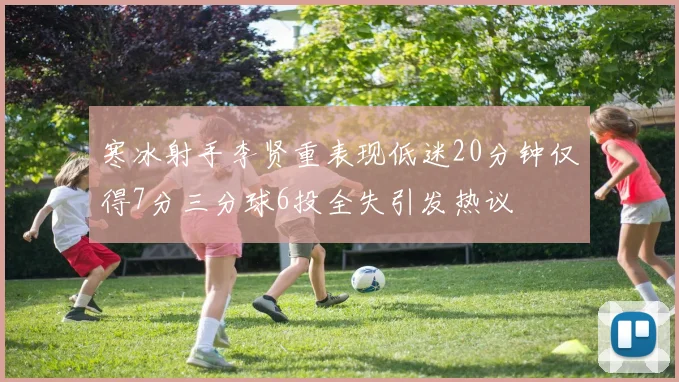 寒冰射手李贤重表现低迷20分钟仅得7分三分球6投全失引发热议