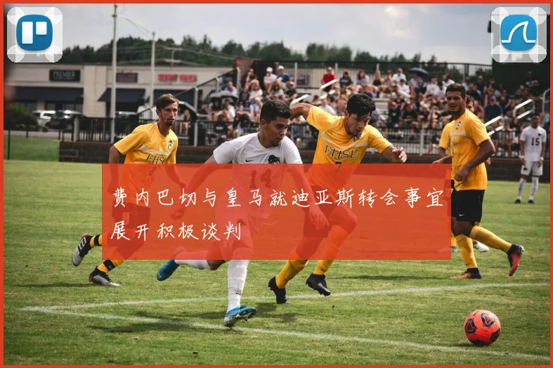 费内巴切与皇马就迪亚斯转会事宜展开积极谈判
