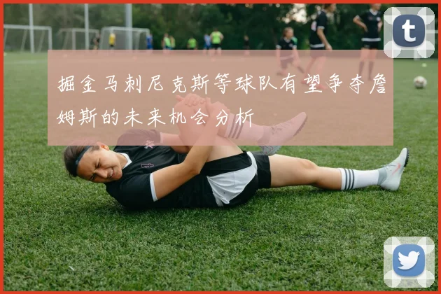 掘金马刺尼克斯等球队有望争夺詹姆斯的未来机会分析